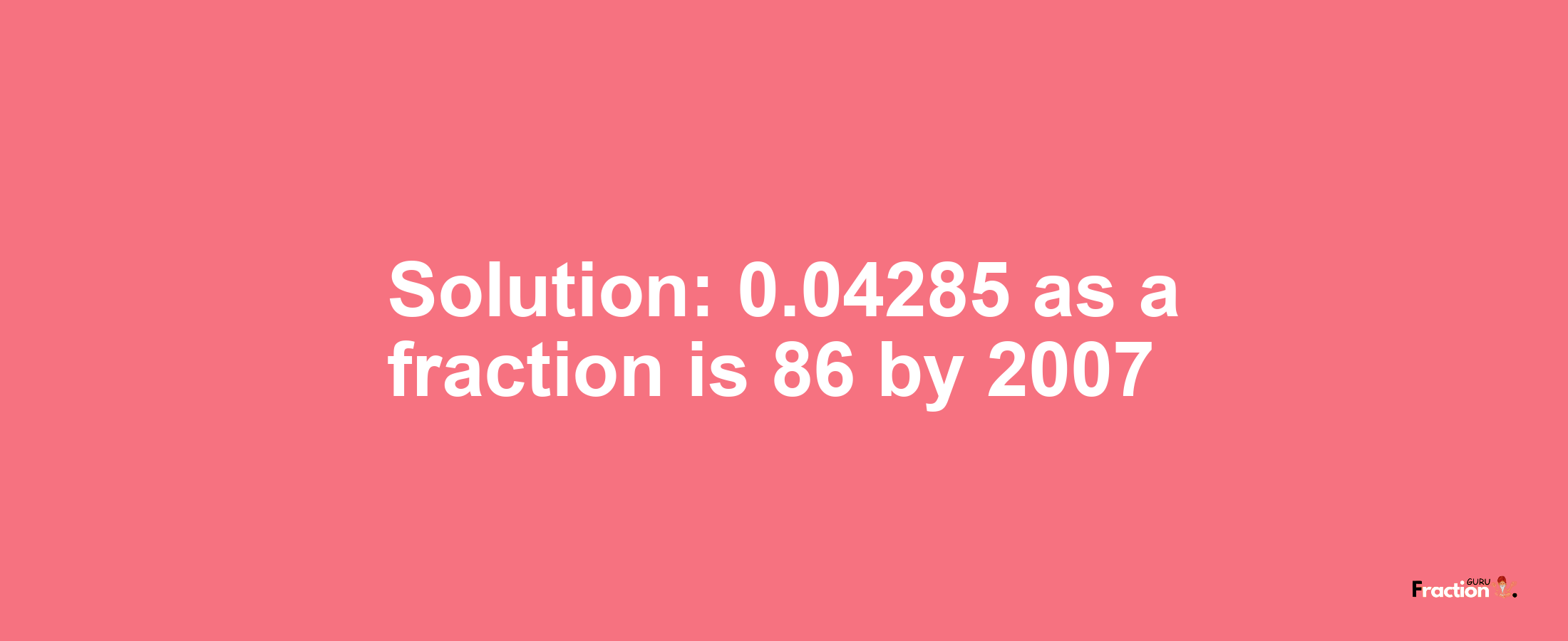 Solution:0.04285 as a fraction is 86/2007